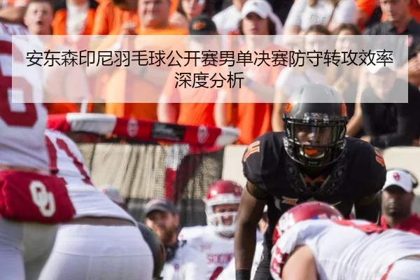 安东森印尼羽毛球公开赛男单决赛防守转攻效率深度分析