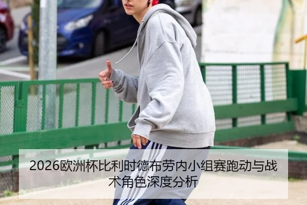 2026欧洲杯比利时德布劳内小组赛跑动与战术角色深度分析