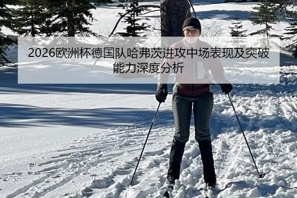 2026欧洲杯德国队哈弗茨进攻中场表现及突破能力深度分析