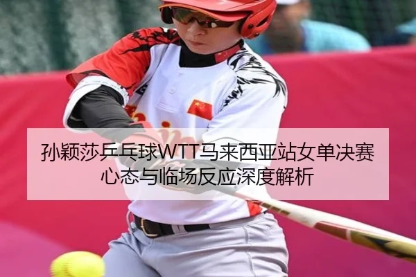 孙颖莎乒乓球WTT马来西亚站女单决赛心态与临场反应深度解析