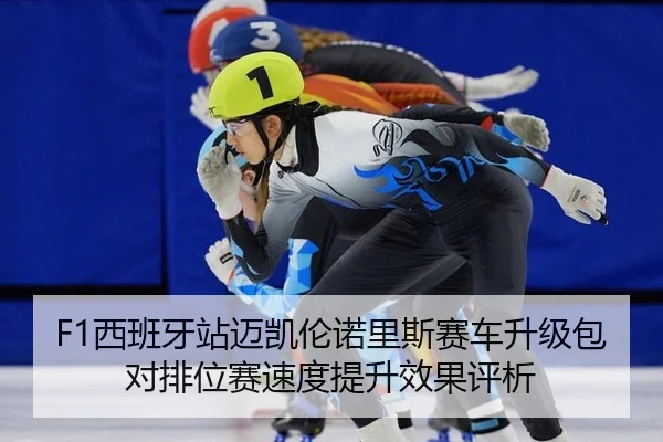 F1西班牙站迈凯伦诺里斯赛车升级包对排位赛速度提升效果评析
