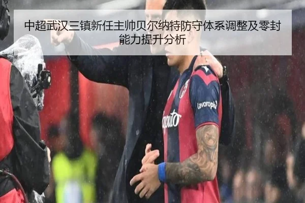 中超武汉三镇新任主帅贝尔纳特防守体系调整及零封能力提升分析