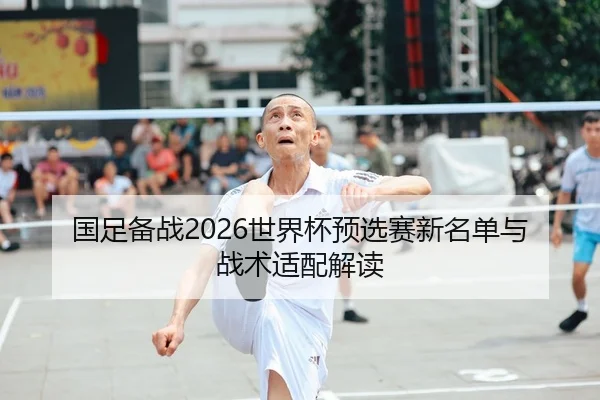国足备战2026世界杯预选赛新名单与战术适配解读