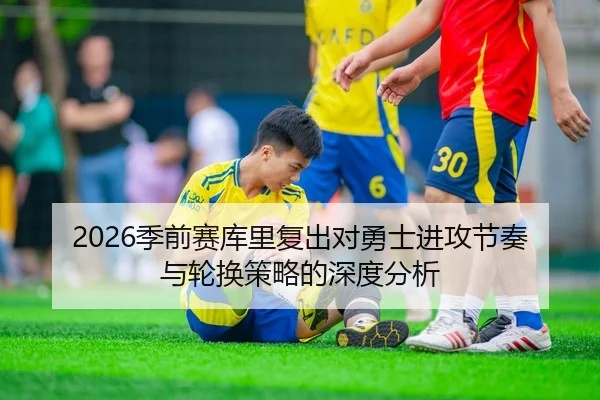 2026季前赛库里复出对勇士进攻节奏与轮换策略的深度分析